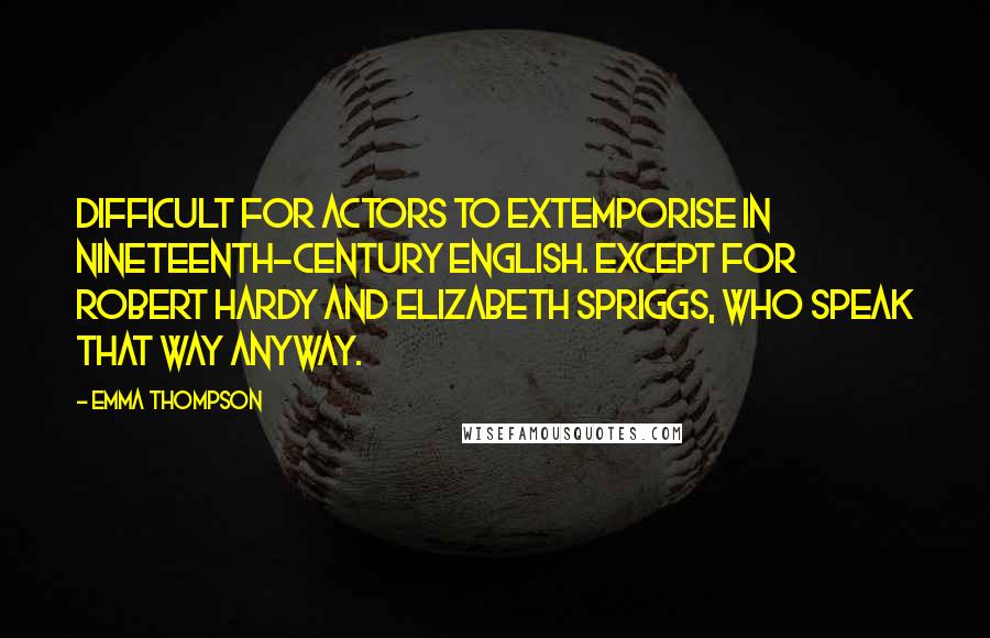 Emma Thompson quotes: Difficult for actors to extemporise in nineteenth-century English. Except for Robert Hardy and Elizabeth Spriggs, who speak that way anyway.