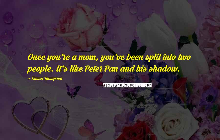 Emma Thompson quotes: Once you're a mom, you've been split into two people. It's like Peter Pan and his shadow.