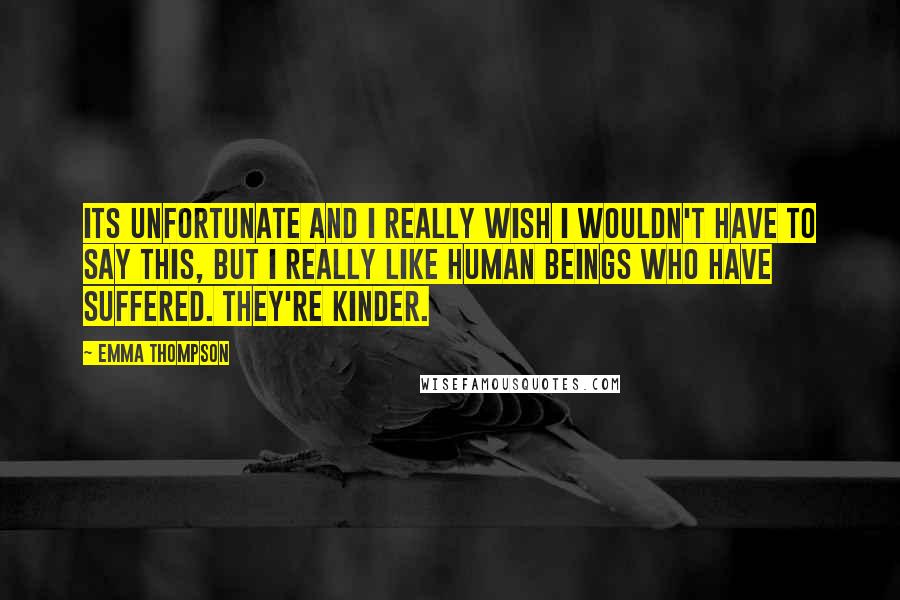 Emma Thompson quotes: Its unfortunate and I really wish I wouldn't have to say this, but I really like human beings who have suffered. They're kinder.