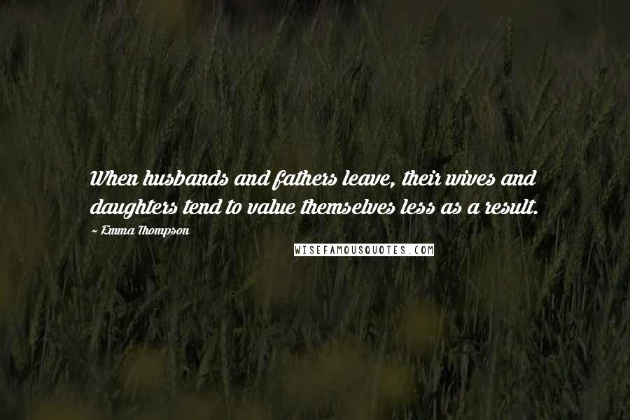 Emma Thompson quotes: When husbands and fathers leave, their wives and daughters tend to value themselves less as a result.