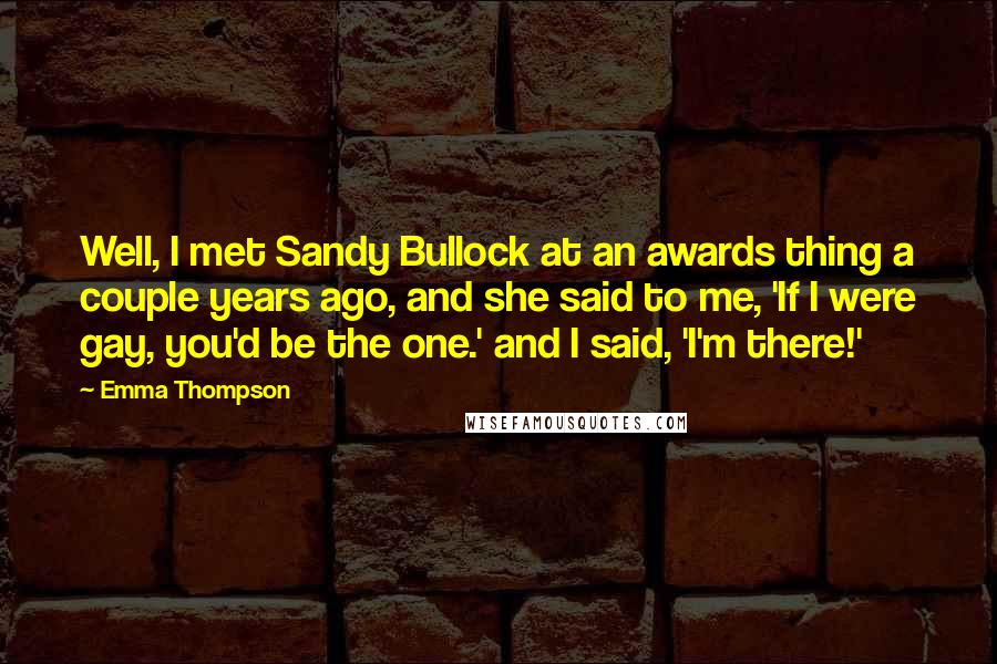 Emma Thompson quotes: Well, I met Sandy Bullock at an awards thing a couple years ago, and she said to me, 'If I were gay, you'd be the one.' and I said, 'I'm