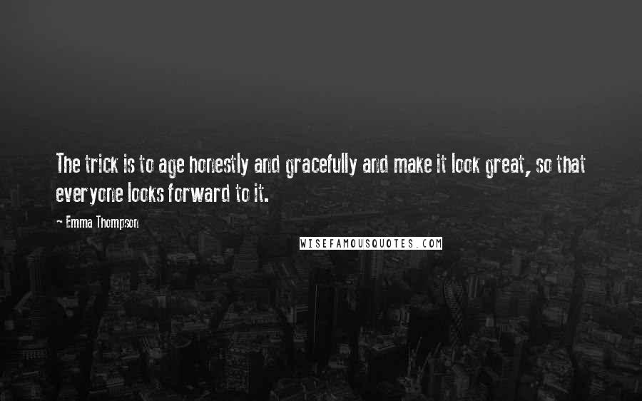 Emma Thompson quotes: The trick is to age honestly and gracefully and make it look great, so that everyone looks forward to it.