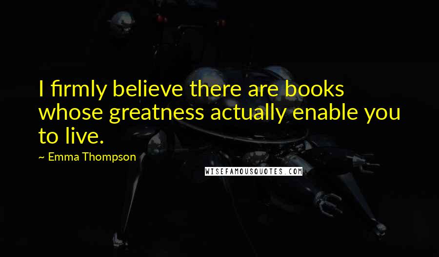 Emma Thompson quotes: I firmly believe there are books whose greatness actually enable you to live.