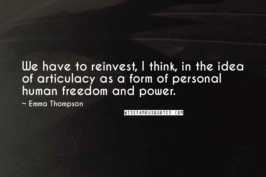 Emma Thompson quotes: We have to reinvest, I think, in the idea of articulacy as a form of personal human freedom and power.