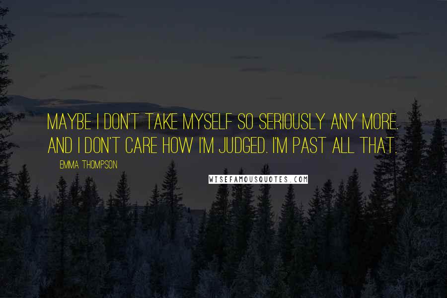 Emma Thompson quotes: Maybe I don't take myself so seriously any more. And I don't care how I'm judged. I'm past all that.