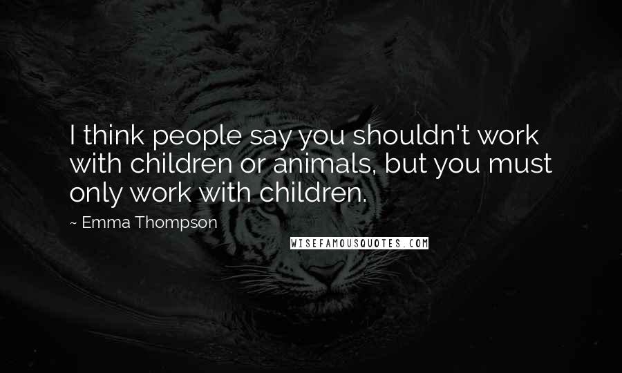 Emma Thompson quotes: I think people say you shouldn't work with children or animals, but you must only work with children.