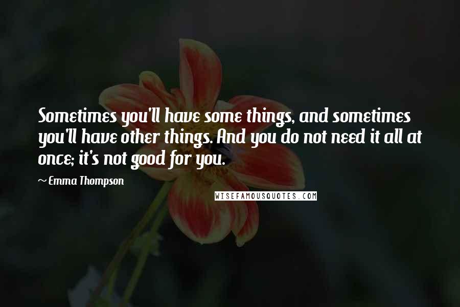 Emma Thompson quotes: Sometimes you'll have some things, and sometimes you'll have other things. And you do not need it all at once; it's not good for you.