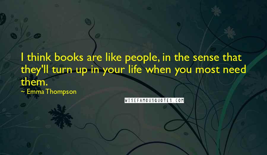 Emma Thompson quotes: I think books are like people, in the sense that they'll turn up in your life when you most need them.