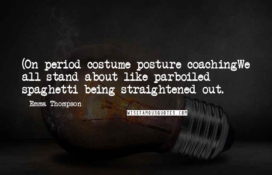 Emma Thompson quotes: (On period costume posture coachingWe all stand about like parboiled spaghetti being straightened out.