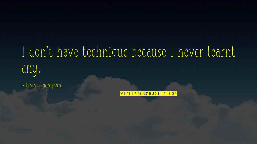 Emma Thompson Quotes By Emma Thompson: I don't have technique because I never learnt Emma Thompson Quotes By Emma Thompson: I don't have technique because I never learnt