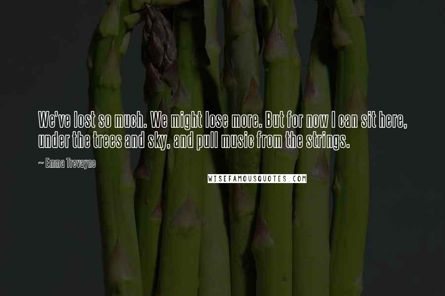 Emma Trevayne quotes: We've lost so much. We might lose more. But for now I can sit here, under the trees and sky, and pull music from the strings.