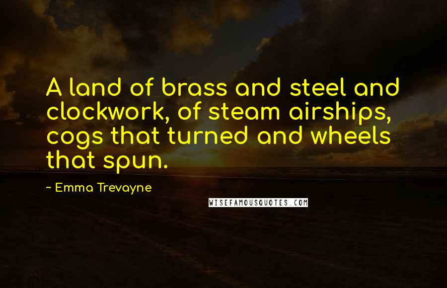 Emma Trevayne quotes: A land of brass and steel and clockwork, of steam airships, cogs that turned and wheels that spun.