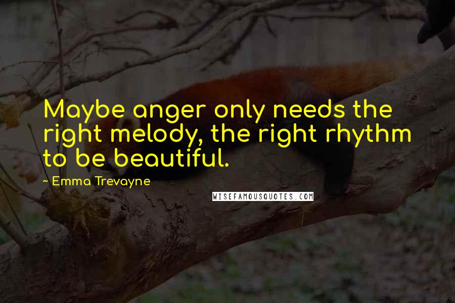 Emma Trevayne quotes: Maybe anger only needs the right melody, the right rhythm to be beautiful.