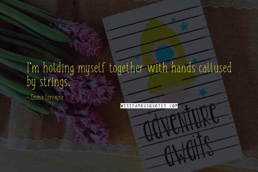 Emma Trevayne quotes: I'm holding myself together with hands callused by strings.