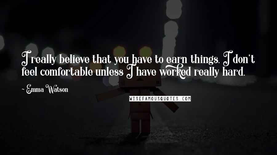 Emma Watson quotes: I really believe that you have to earn things. I don't feel comfortable unless I have worked really hard.