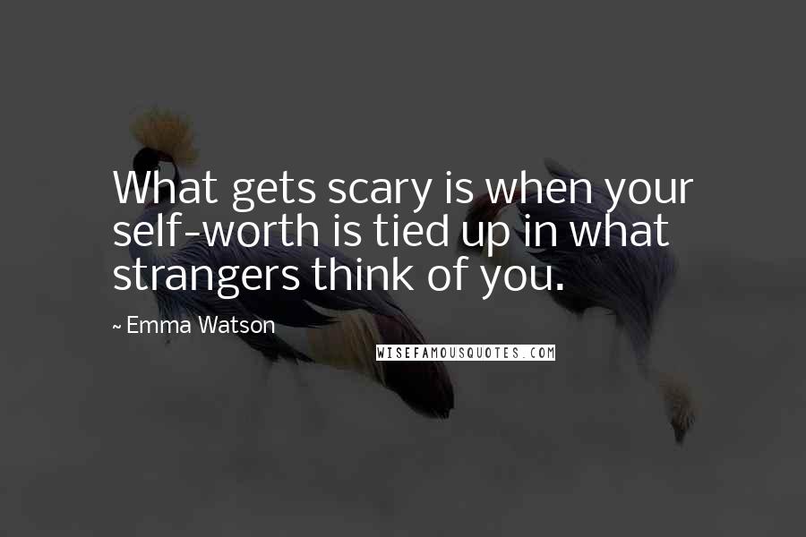 Emma Watson quotes: What gets scary is when your self-worth is tied up in what strangers think of you.