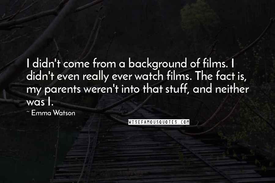 Emma Watson quotes: I didn't come from a background of films. I didn't even really ever watch films. The fact is, my parents weren't into that stuff, and neither was I.