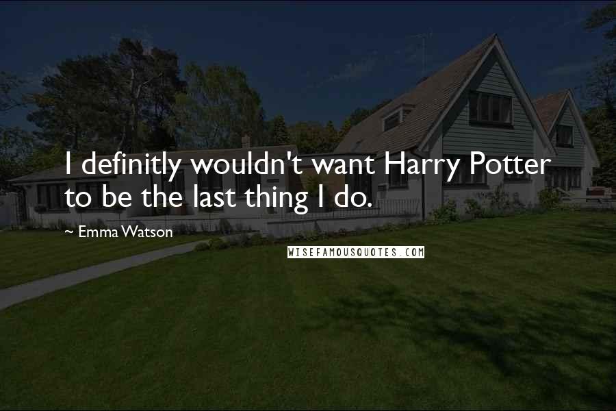 Emma Watson quotes: I definitly wouldn't want Harry Potter to be the last thing I do.