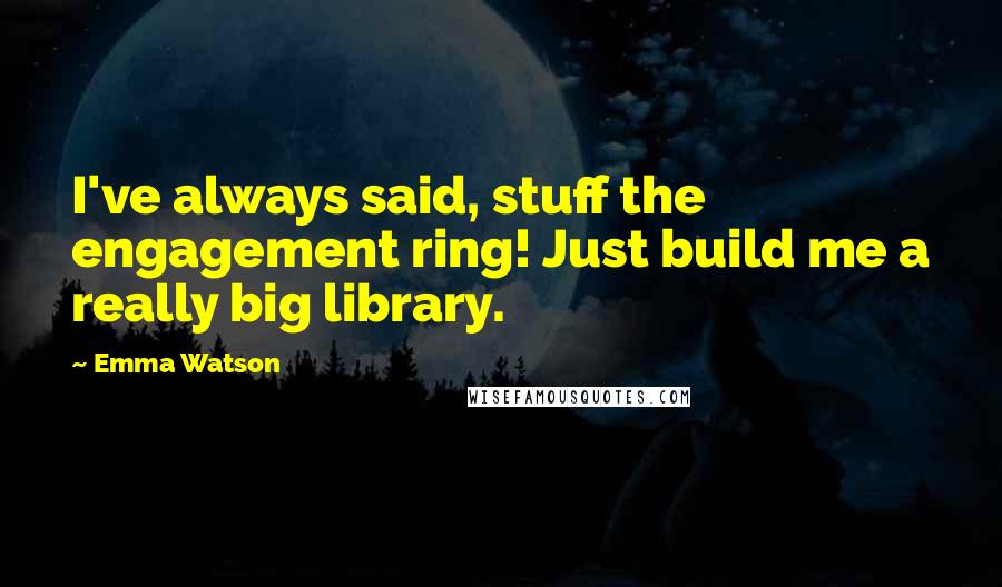 Emma Watson quotes: I've always said, stuff the engagement ring! Just build me a really big library.