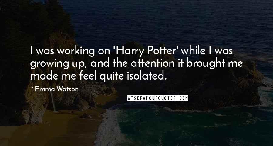 Emma Watson quotes: I was working on 'Harry Potter' while I was growing up, and the attention it brought me made me feel quite isolated.