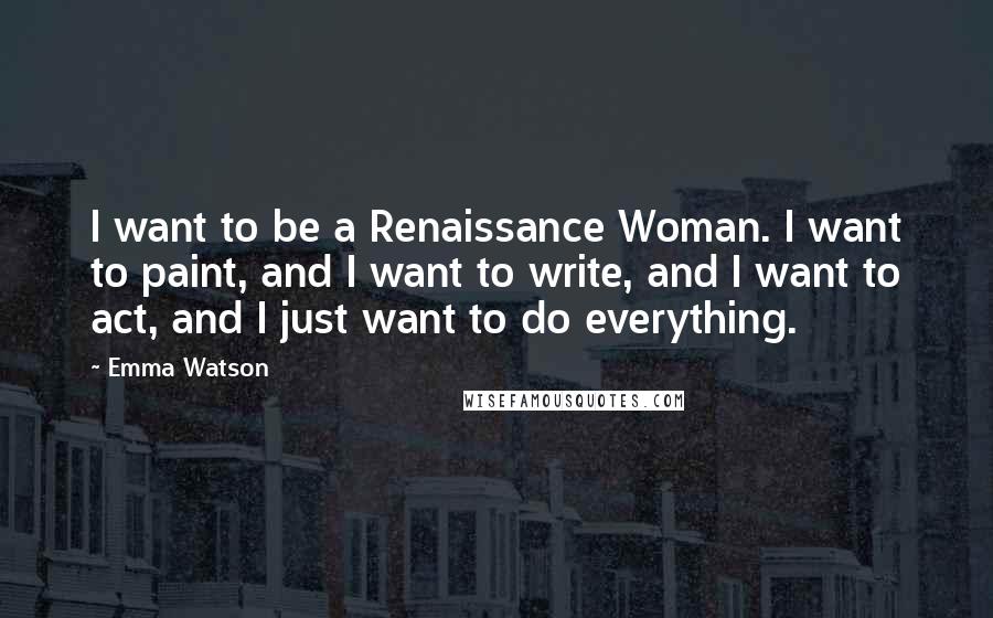 Emma Watson quotes: I want to be a Renaissance Woman. I want to paint, and I want to write, and I want to act, and I just want to do everything.