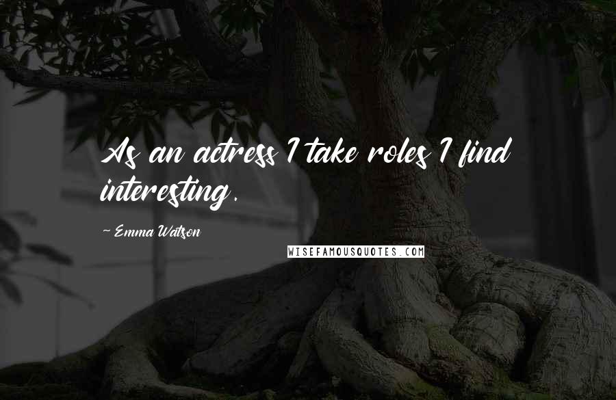 Emma Watson quotes: As an actress I take roles I find interesting.