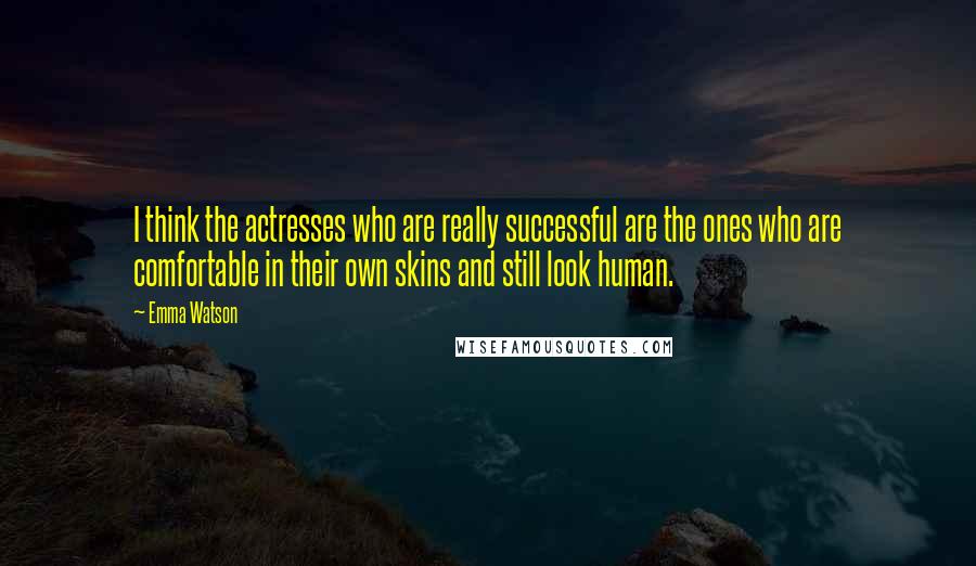 Emma Watson quotes: I think the actresses who are really successful are the ones who are comfortable in their own skins and still look human.