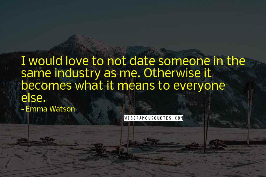 Emma Watson quotes: I would love to not date someone in the same industry as me. Otherwise it becomes what it means to everyone else.