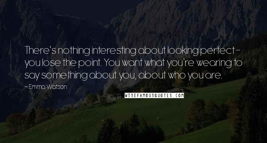 Emma Watson quotes: There's nothing interesting about looking perfect- you lose the point. You want what you're wearing to say something about you, about who you are.