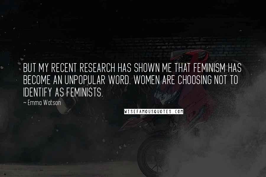 Emma Watson quotes: BUT MY RECENT RESEARCH HAS SHOWN ME THAT FEMINISM HAS BECOME AN UNPOPULAR WORD. WOMEN ARE CHOOSING NOT TO IDENTIFY AS FEMINISTS.