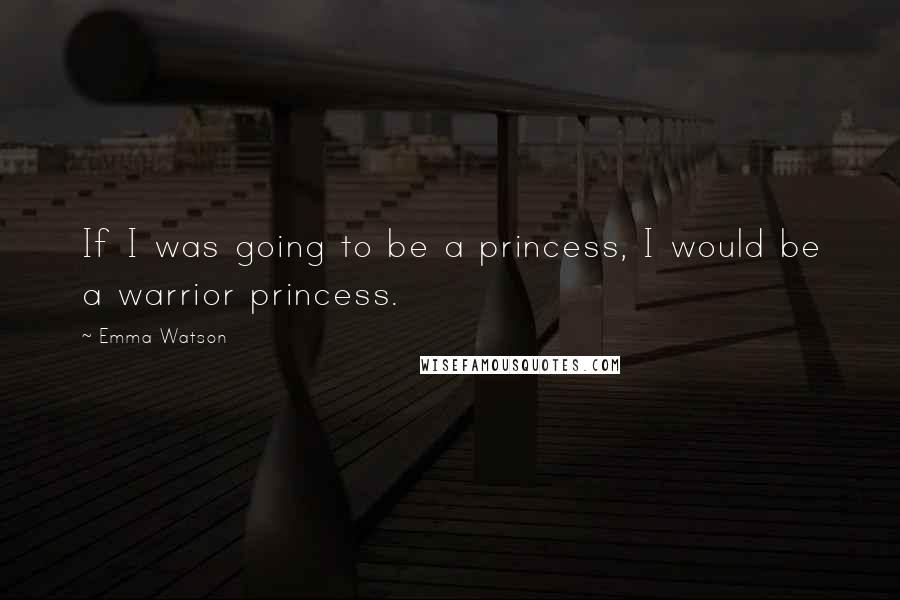 Emma Watson quotes: If I was going to be a princess, I would be a warrior princess.