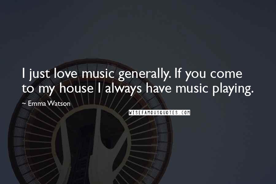 Emma Watson quotes: I just love music generally. If you come to my house I always have music playing.