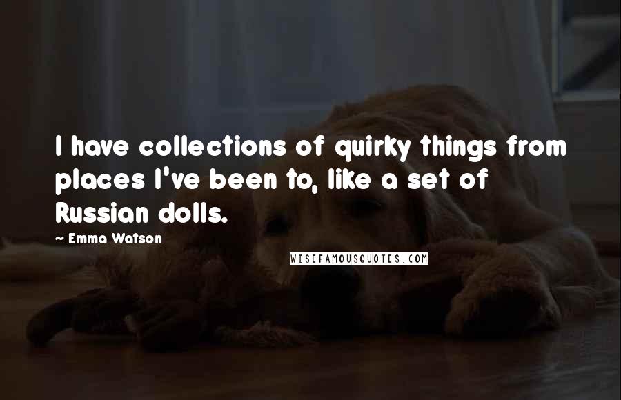 Emma Watson quotes: I have collections of quirky things from places I've been to, like a set of Russian dolls.