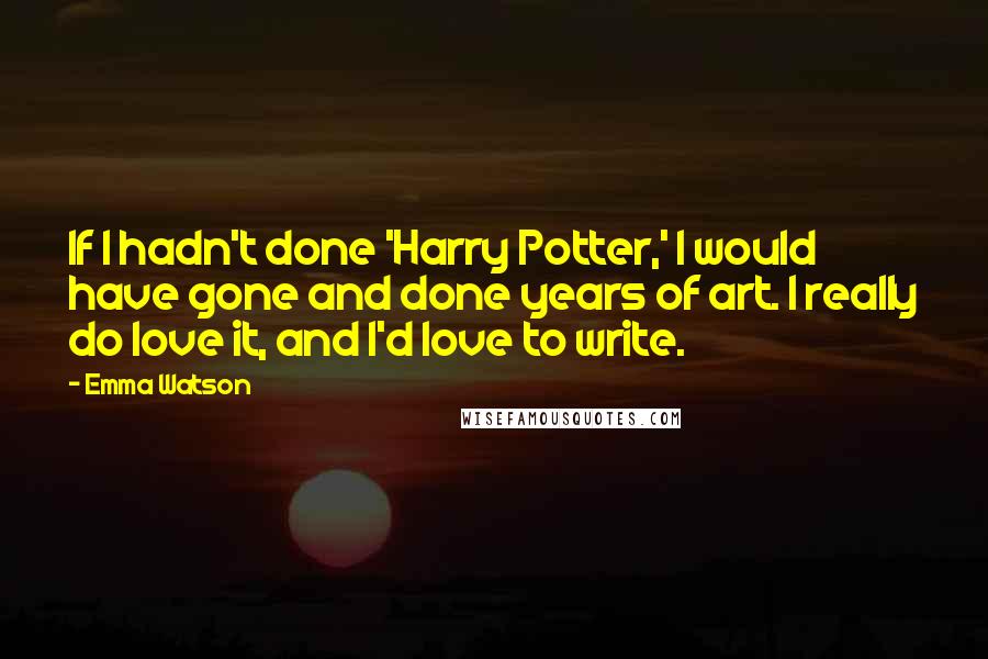Emma Watson quotes: If I hadn't done 'Harry Potter,' I would have gone and done years of art. I really do love it, and I'd love to write.