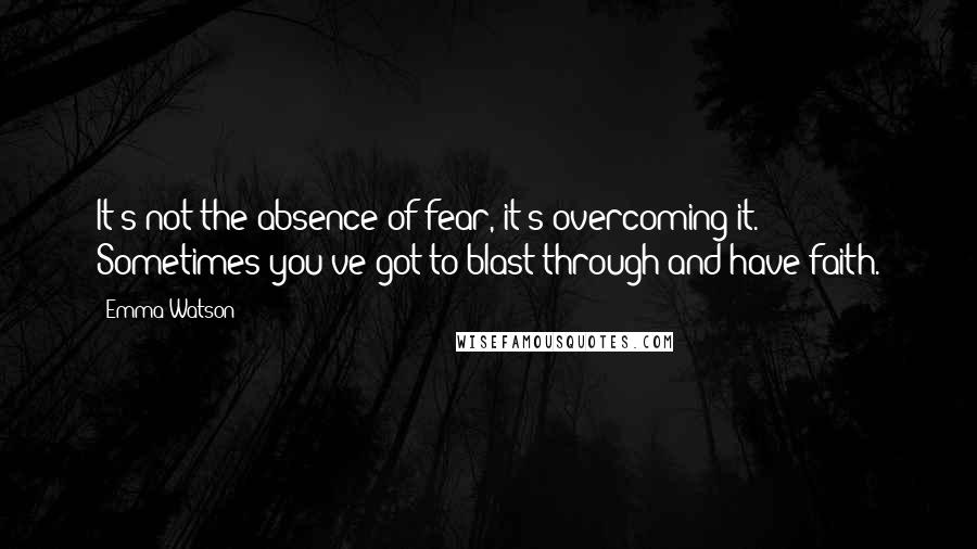 Emma Watson quotes: It's not the absence of fear, it's overcoming it. Sometimes you've got to blast through and have faith.