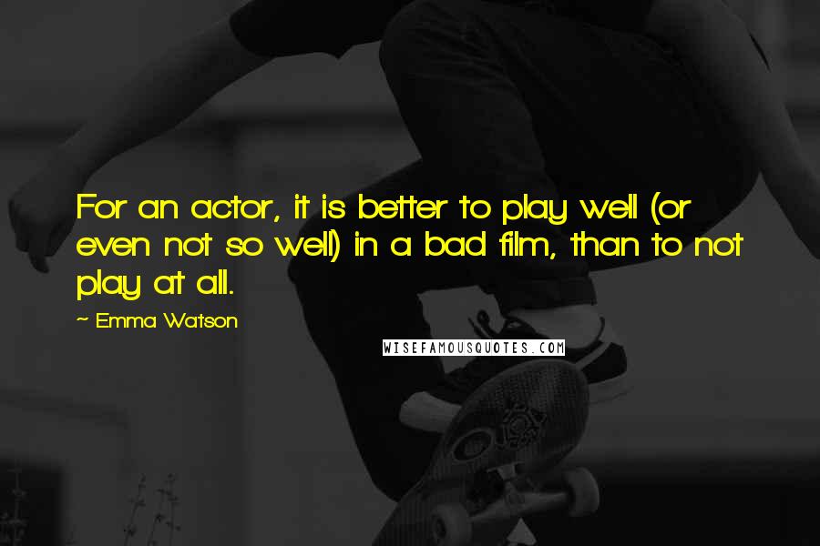 Emma Watson quotes: For an actor, it is better to play well (or even not so well) in a bad film, than to not play at all.