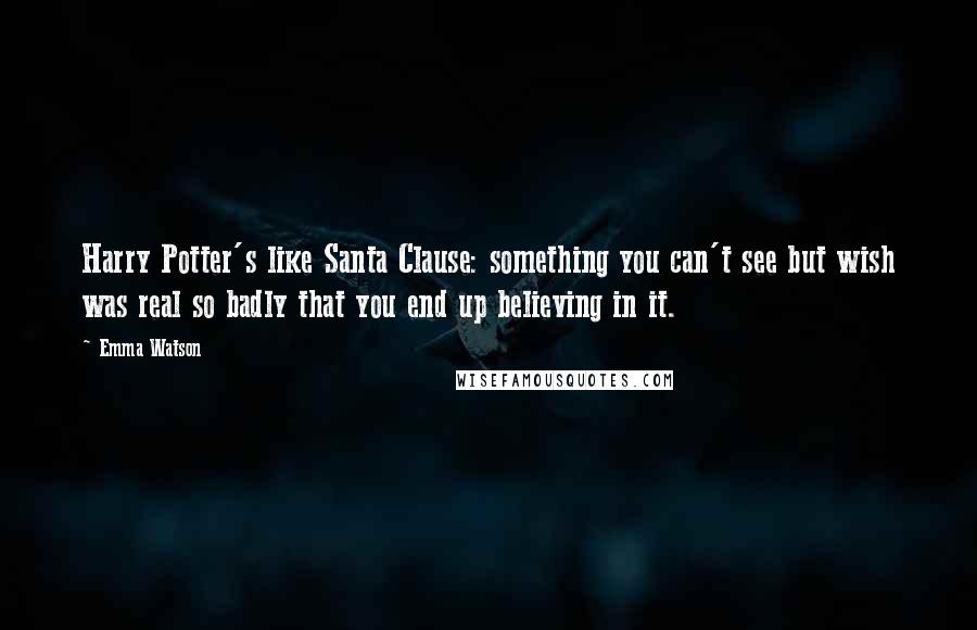 Emma Watson quotes: Harry Potter's like Santa Clause: something you can't see but wish was real so badly that you end up believing in it.