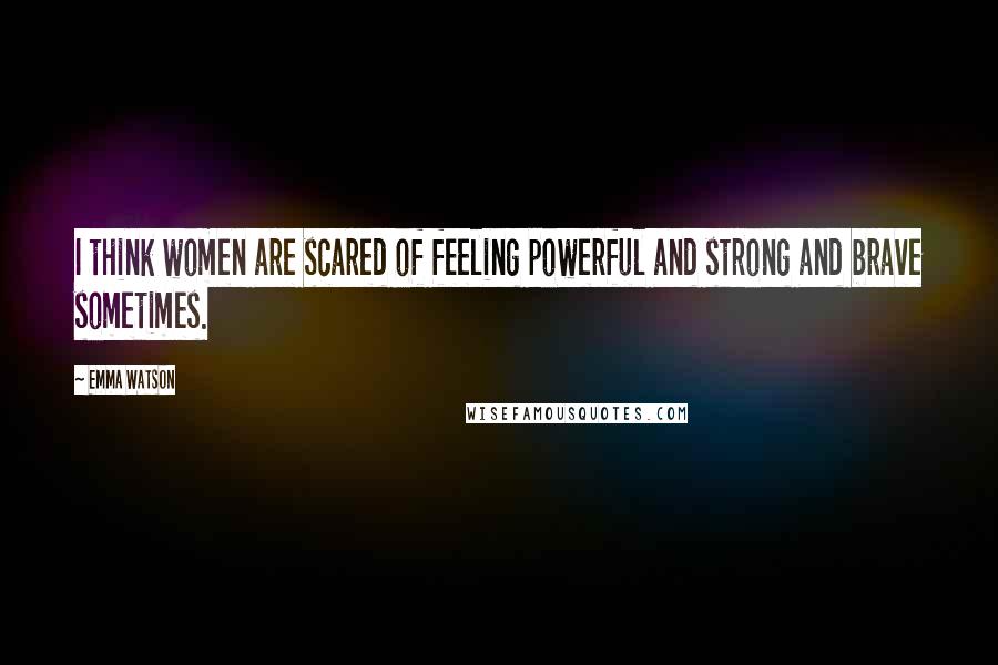 Emma Watson quotes: I think women are scared of feeling powerful and strong and brave sometimes.