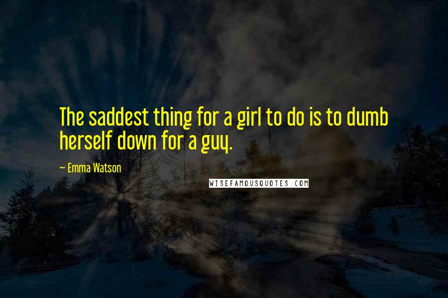 Emma Watson quotes: The saddest thing for a girl to do is to dumb herself down for a guy.