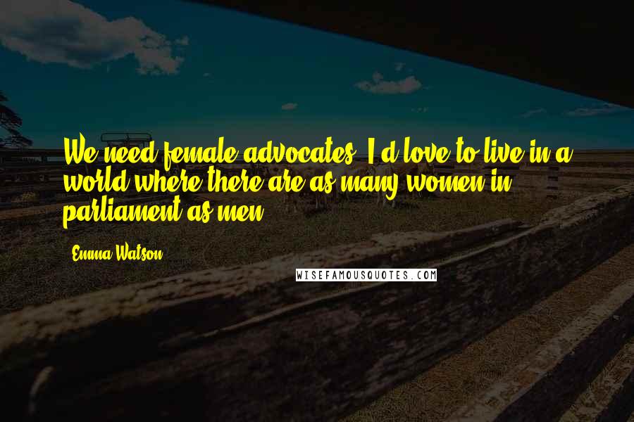 Emma Watson quotes: We need female advocates. I'd love to live in a world where there are as many women in parliament as men.