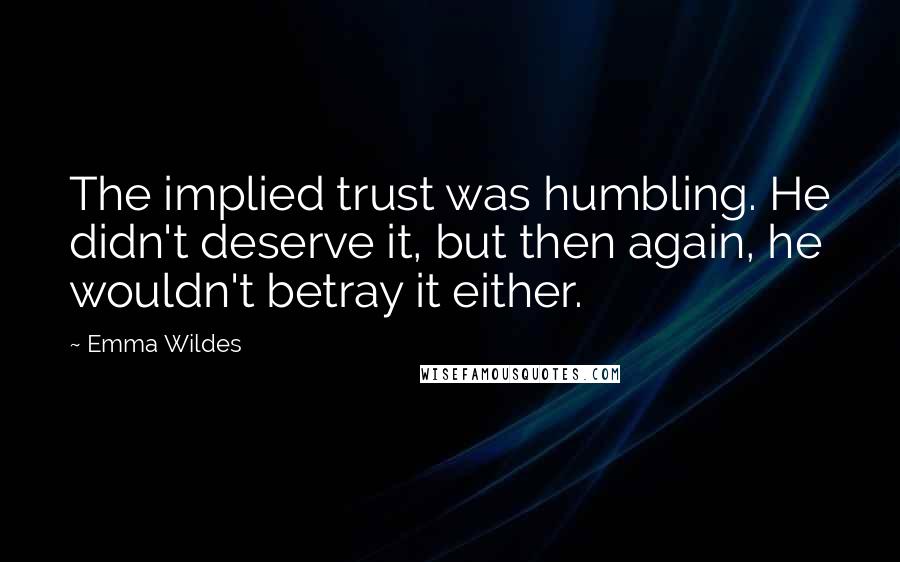 Emma Wildes quotes: The implied trust was humbling. He didn't deserve it, but then again, he wouldn't betray it either.