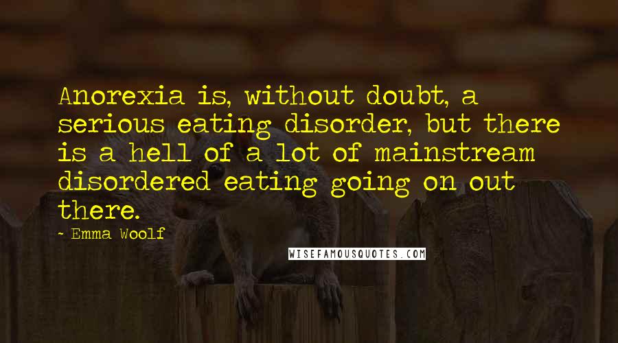 Emma Woolf quotes: Anorexia is, without doubt, a serious eating disorder, but there is a hell of a lot of mainstream disordered eating going on out there.