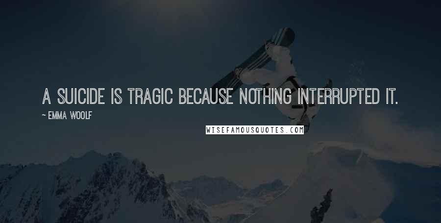 Emma Woolf quotes: A suicide is tragic because nothing interrupted it.