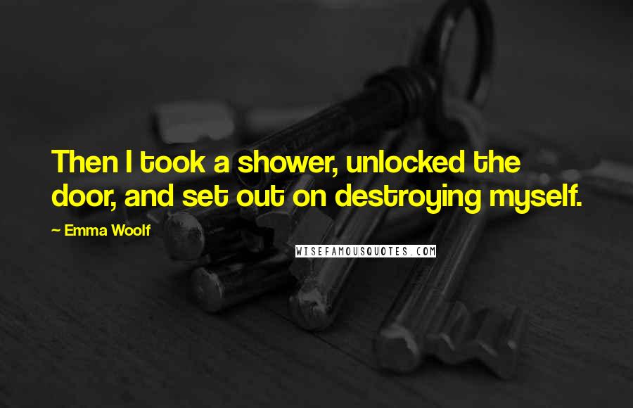 Emma Woolf quotes: Then I took a shower, unlocked the door, and set out on destroying myself.