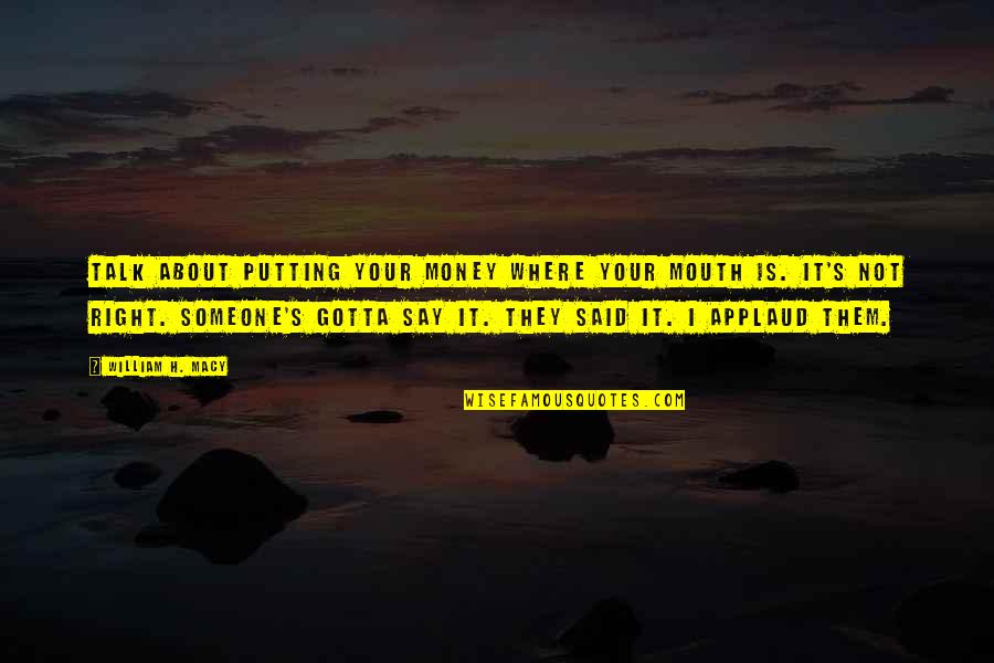 Emmalyn Estrada Quotes By William H. Macy: Talk about putting your money where your mouth Emmalyn Estrada Quotes By William H. Macy: Talk about putting your money where your mouth