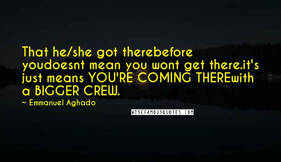 Emmanuel Aghado quotes: That he/she got therebefore youdoesnt mean you wont get there.it's just means YOU'RE COMING THEREwith a BIGGER CREW.