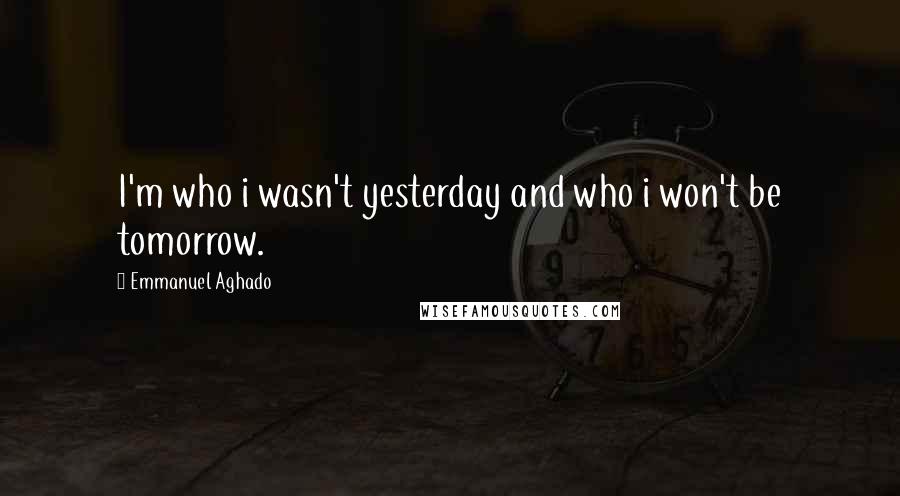 Emmanuel Aghado quotes: I'm who i wasn't yesterday and who i won't be tomorrow.