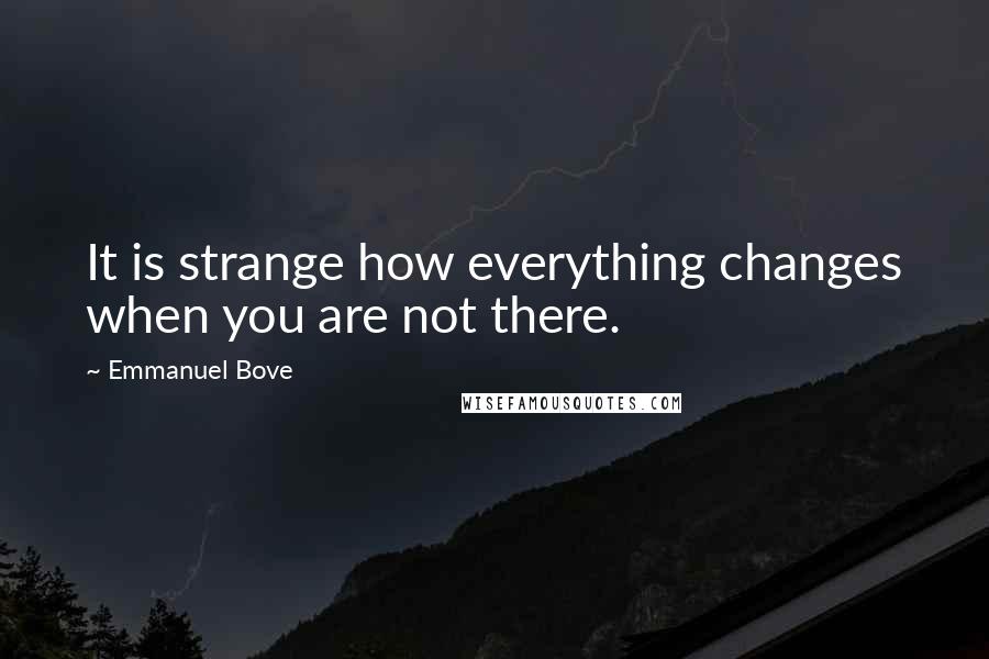 Emmanuel Bove quotes: It is strange how everything changes when you are not there.