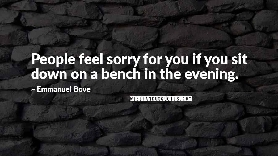 Emmanuel Bove quotes: People feel sorry for you if you sit down on a bench in the evening.