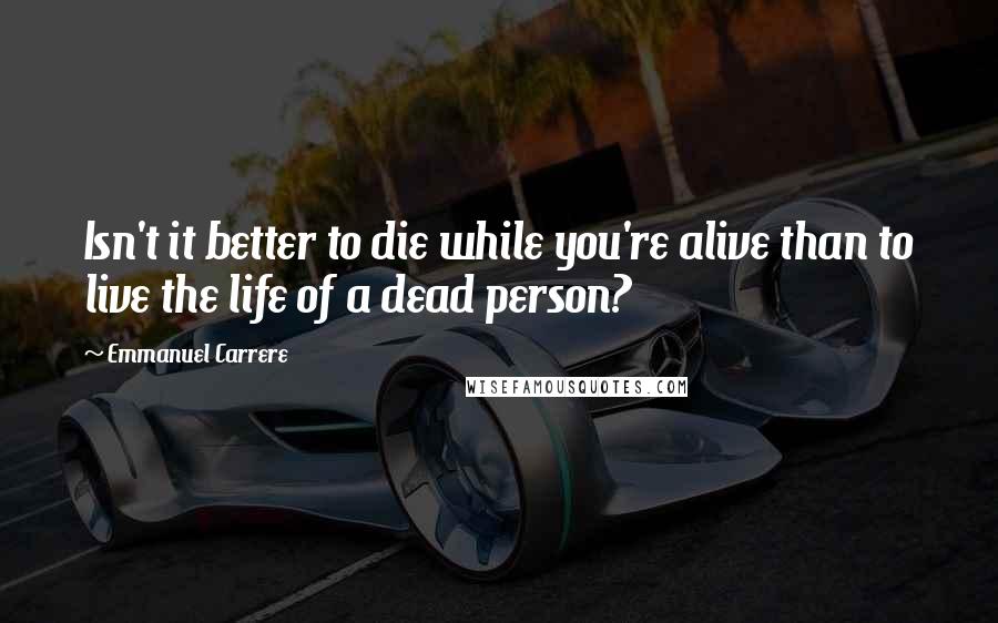 Emmanuel Carrere quotes: Isn't it better to die while you're alive than to live the life of a dead person?